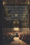 Maximes Du Droit Canonique De France, Par Feu M. Dubois, Clbre Avocat Au Parlement, Enrichies De Plusieurs Observations Tires Des Conciles Et Des Principaux Points De Critique, De L'histoire Ecc...