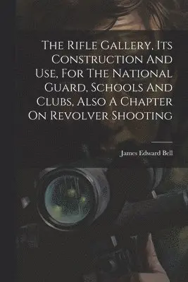 Rifle Gallery, Its Construction And Use, For The National Guard, Schools And Clubs, Also A Chapter On Revolver Shooting