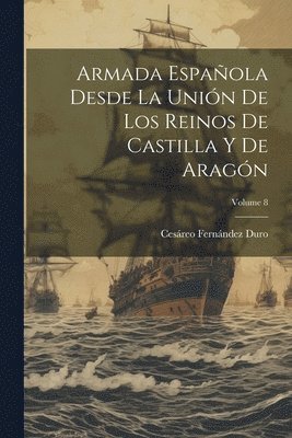 Cesáreo Fernández Duro - Armada Española Desde La Unión De Los Reinos De Castilla Y De Aragón; Volume 8, Häftad