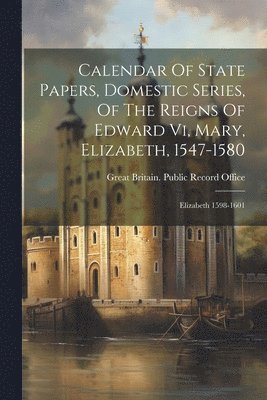 Great Britain Public Record Office - Calendar Of State Papers, Domestic Series, Of The Reigns Of Edward Vi, Mary, Elizabeth, 1547-1580, Häftad