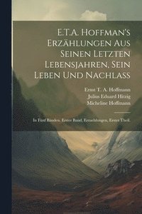 E.T.A. Hoffman's Erzhlungen Aus Seinen Letzten Lebensjahren, Sein Leben Und Nachla