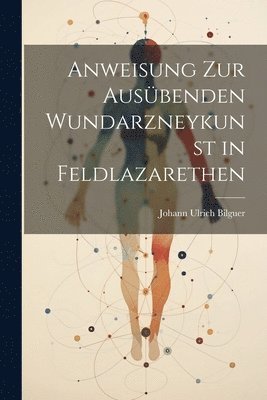 Johann Ulrich Bilguer - Anweisung zur ausübenden Wundarzneykunst in Feldlazarethen, Häftad. Tillgänglighet: Lägg i varukorg