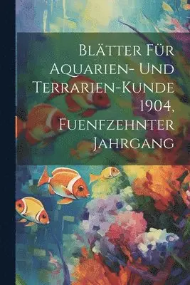 Blätter für Aquarien- und Terrarien-Kunde 1904, Fuenfzehnter Jahrgang