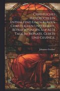 Christliches Handbchlein enthaltend einen kurzen christlichen Unterricht, Betrachtungen auf alle Tage im Monate, Gebete und Gesnge.