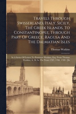 Thomas Watkins - Travels Through Swisserland, Italy, Sicily, The Greek Islands, To Constantinople, Through Part Of Greece, Ragusa And The Dalmatian Isles, Häftad