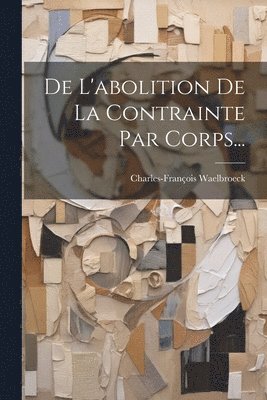 Charles-François Waelbroeck - De L'abolition De La Contrainte Par Corps..., Häftad. Tillgänglighet: Lägg i varukorg