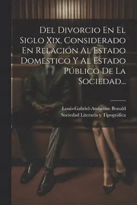 Del Divorcio En El Siglo Xix, Considerado En Relación Al Estado Doméstico Y Al Estado Público De La Sociedad...