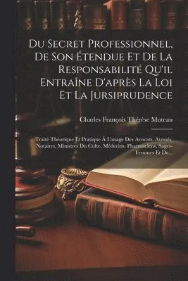 Du Secret Professionnel, De Son Étendue Et De La Responsabilité Qu'il Entraîne D'après La Loi Et La Jursiprudence
