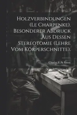Holzverbindungen (le Charpenke). Besonderer Abdruck aus dessen Stereotomie (Lehre vom Körperschnitte).