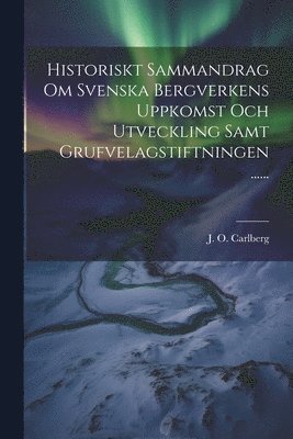 J O Carlberg - Historiskt Sammandrag Om Svenska Bergverkens Uppkomst Och Utveckling Samt Grufvelagstiftningen ......, Häftad