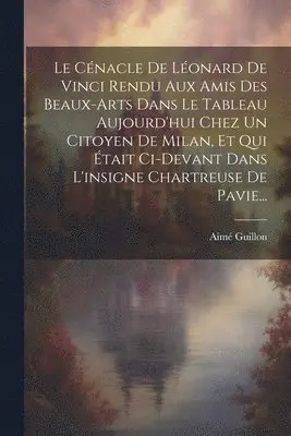Aimé Guillon - Cénacle De Léonard De Vinci Rendu Aux Amis Des Beaux-arts Dans Le Tableau Aujourd'hui Chez Un Citoyen De Milan, Et Qui Était Ci-devant Dans L'insigne Chartreuse De Pavie..., Häftad. Tillgänglighet: Lägg i varukorg