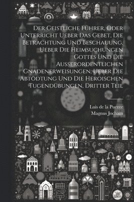 Magnus Jocham - Geistliche Führer, oder Unterricht ueber das Gebet, die Betrachtung und Beschauung, ueber die heimsuchungen Gottes und die außerordentlichen Gnadenerweisungen, ueber die Abtödtung und die heroischen Tugendübungen, Dritter Teil, Häftad. Tillgänglighet: Lägg i varukorg