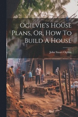 John Stuart Ogilvie - Ogilvie's House Plans, Or, How To Build A House, Häftad. Tillgänglighet: Lägg i varukorg