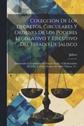 Coleccin De Los Decretos, Circulares Y Ordenes De Los Poderes Legislativo Y Ejecutivo Del Estado De Jalisco: Comprende La Legislacin Del Estado Desd