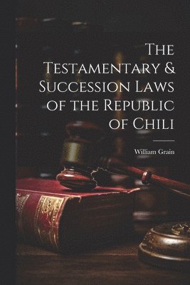 William Grain - Testamentary & Succession Laws of the Republic of Chili, Häftad