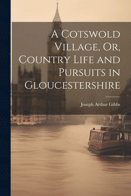 Joseph Arthur Gibbs - Cotswold Village, Or, Country Life and Pursuits in Gloucestershire, Häftad