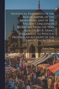 Historical Fragments of the Mogul Empire, of the Morattoes, and of the English Concerns in Indostan, From the Year M, dc, lix [By R. Orme]. [Enlarged]. to Which Is Prefixed an Account of the Life o...
