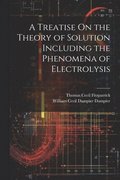 A Treatise On the Theory of Solution Including the Phenomena of Electrolysis