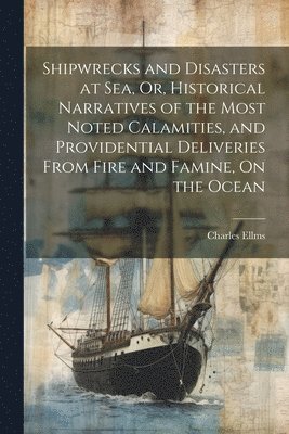 Charles Ellms - Shipwrecks and Disasters at Sea, Or, Historical Narratives of the Most Noted Calamities, and Providential Deliveries From Fire and Famine, On the Ocean, Häftad