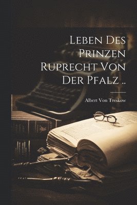 Leben Des Prinzen Ruprecht Von Der Pfalz ..
