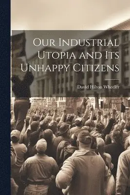 David Hilton Wheeler - Our Industrial Utopia and Its Unhappy Citizens, Häftad. Tillgänglighet: Lägg i varukorg