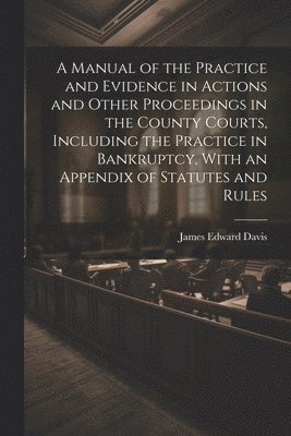 James Edward Davis - Manual of the Practice and Evidence in Actions and Other Proceedings in the County Courts, Including the Practice in Bankruptcy, With an Appendix of Statutes and Rules, Häftad. Tillgänglighet: Lägg i varukorg