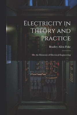 Bradley Allen Fiske - Electricity in Theory and Practice; Or, the Elements of Electrical Engineering, Häftad. Tillgänglighet: Lägg i varukorg