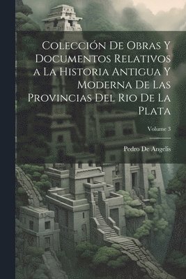 Pedro de Angelis - Colección De Obras Y Documentos Relativos a La Historia Antigua Y Moderna De Las Provincias Del Rio De La Plata; Volume 3, Häftad