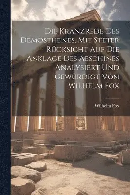 Kranzrede des Demosthenes, mit steter Rücksicht auf die Anklage des Aeschines analysiert und gewürdigt von Wilhelm Fox