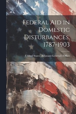 United States Adjutant-General's Off - Federal Aid in Domestic Disturbances. 1787-1903, Häftad