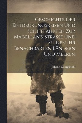 Johann Georg Kohl - Geschichte Der Entdeckungsreisen Und Schifffahrten Zur Magellan's-Strasse Und Zu Den Ihr Benachbarten Ländern Und Meeren, Häftad