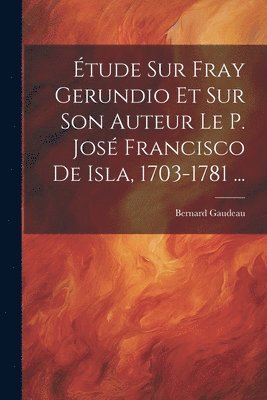 Bernard Gaudeau - Étude Sur Fray Gerundio Et Sur Son Auteur Le P. José Francisco De Isla, 1703-1781 ..., Häftad
