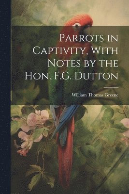 William Thomas Greene - Parrots in Captivity, With Notes by the Hon. F.G. Dutton, Häftad. Tillgänglighet: Lägg i varukorg