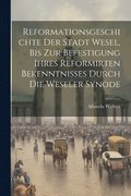 Reformationsgeschichte Der Stadt Wesel, Bis Zur Befestigung Ihres Reformirten Bekenntnisses Durch Die Weseler Synode