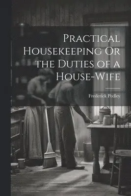 Practical Housekeeping Or the Duties of a House-Wife
