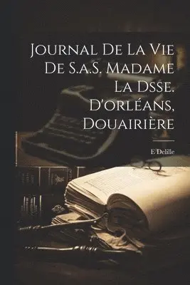 Journal De La Vie De S.a.S. Madame La Dsse. D'orléans, Douairière