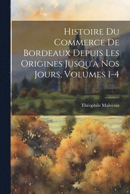 Théophile Malvezin - Histoire Du Commerce De Bordeaux Depuis Les Origines Jusqu'a Nos Jours, Volumes 1-4, Häftad. Tillgänglighet: Lägg i varukorg