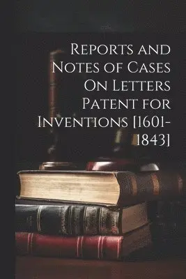 Reports and Notes of Cases On Letters Patent for Inventions [1601-1843]