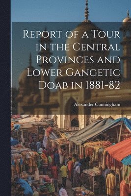 Alexander Cunningham - Report of a Tour in the Central Provinces and Lower Gangetic Doab in 1881-82, Häftad