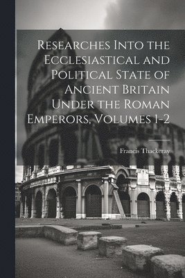 Francis Thackeray - Researches Into the Ecclesiastical and Political State of Ancient Britain Under the Roman Emperors, Volumes 1-2, Häftad. Tillgänglighet: Lägg i varukorg