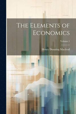 Henry Dunning MacLeod - Elements of Economics; Volume 1, Häftad