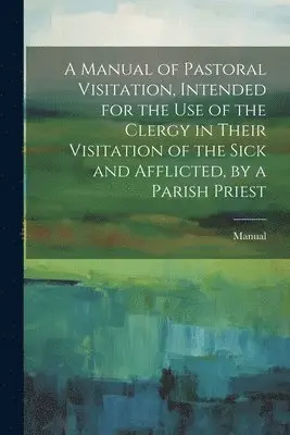 Manual - Manual of Pastoral Visitation, Intended for the Use of the Clergy in Their Visitation of the Sick and Afflicted, by a Parish Priest, Häftad. Tillgänglighet: Lägg i varukorg
