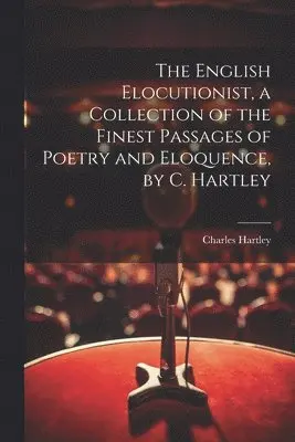 English Elocutionist, a Collection of the Finest Passages of Poetry and Eloquence, by C. Hartley