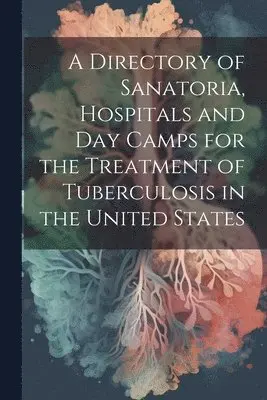 Directory of Sanatoria, Hospitals and Day Camps for the Treatment of Tuberculosis in the United States