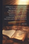 Biblical Cyclopaedia, Or, Dictionary of Eastern Antiquities, Geography, Natural History, Sacred Annals and Biography, Theology and Biblical Literature, Illustrative of the Old and New Testaments