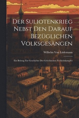Wilhelm Von Lüdemann - Suliotenkrieg Nebst Den Darauf Bezüglichen Volksgesängen, Häftad