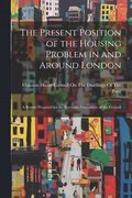 The Present Position of the Housing Problem in and Around London