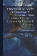 Check List of Books On Angling, Fish, Fisheries, Fish-Culture, Etc. in the Library of Daniel B. Fearing