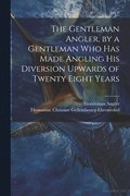 Gentleman Angler, by a Gentleman Who Has Made Angling His Diversion Upwards of Twenty Eight Years