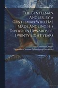 The Gentleman Angler, by a Gentleman Who Has Made Angling His Diversion Upwards of Twenty Eight Years